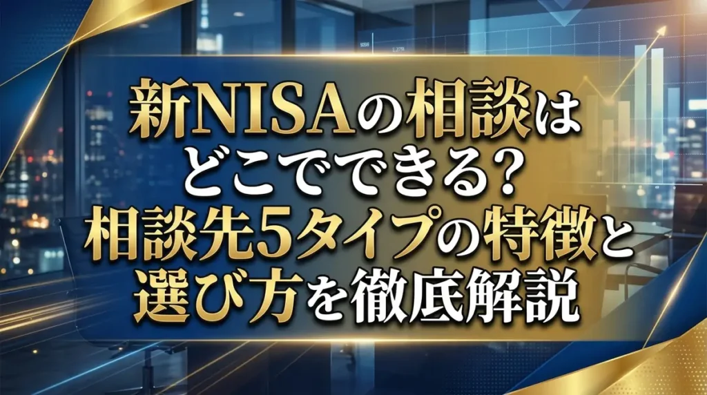 新NISAの相談はどこでできる？相談先5タイプの特徴と選び方を徹底解説