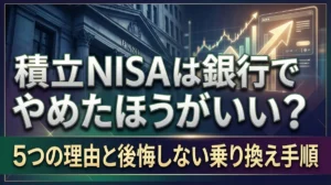 積立NISAは銀行でやめたほうがいい？5つの理由と後悔しない乗り換え手順