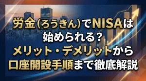 労金（ろうきん）でNISAは始められる？メリット・デメリットから口座開設手順まで徹底解説