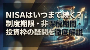 NISAはいつまで続く？制度期限・非課税期間・投資枠の疑問を徹底解説