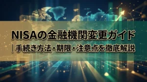 NISAの金融機関変更ガイド｜手続き方法・期限・注意点を徹底解説